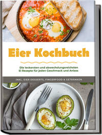 Eier Kochbuch: Die leckersten und abwechslungsreichsten Ei Rezepte für jeden Geschmack und Anlass - inkl. Eier Desserts, Fingerfood & Getränken