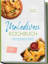 Malediven Kochbuch: Die leckersten Rezepte der maledivischen Küche für jeden Geschmack und Anlass - inkl. Brotrezepten, Fingerfood, Getränken, Dips uvm.