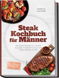 Steak Kochbuch für Männer: Die besten Rezepte für perfekte Gargrade, maximalen Genuss und starke Auftritte am Grill – inkl. Cuts von Tomahawk bis Picanha, Dips, Rubs, Beilagen uvm.