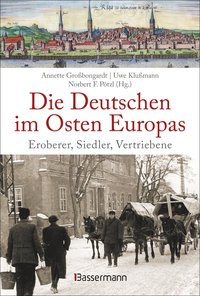 Die Deutschen im Osten Europas. Die Geschichte der deutschen Ostgebiete: Ostpreußen, Westpreußen, Schlesien, Baltikum und Sudetenland