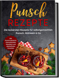 Punsch Rezepte: Die leckersten Rezepte für selbstgemachten Punsch, Glühwein & Co. - inkl. Punsch-Desserts, internationalen Klassikern und alkoholfreien Punschen