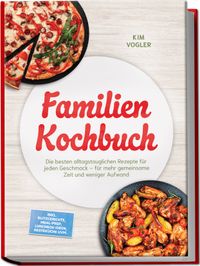 Familien Kochbuch: Die besten alltagstauglichen Rezepte für jeden Geschmack – für mehr gemeinsame Zeit und weniger Aufwand – inkl. Blitzgerichte, Meal-Prep, Lunchbox-Ideen, Resteküche uvm.